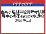 宜宾水运材料检测师考试指导中心哪里有(宜宾水运检测师考点)
