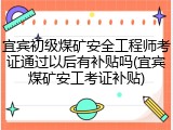 宜宾初级煤矿安全工程师考证通过以后有补贴吗(宜宾煤矿安工考证补贴)