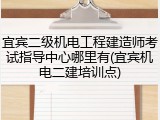 宜宾二级机电工程建造师考试指导中心哪里有(宜宾机电二建培训点)