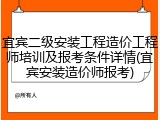 宜宾二级安装工程造价工程师培训及报考条件详情(宜宾安装造价师报考)