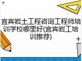 宜宾岩土工程咨询工程师培训学校哪里好(宜宾岩工培训推荐)
