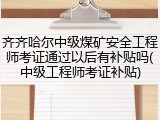 齐齐哈尔中级煤矿安全工程师考证通过以后有补贴吗(中级工程师考证补贴)
