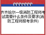 齐齐哈尔一级消防工程师考试需要什么条件及要求(消防工程师报考条件)