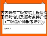 齐齐哈尔二级安装工程造价工程师培训及报考条件详情(二级造价师报考培训)