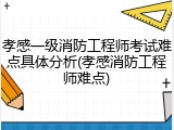 孝感一级消防工程师考试难点具体分析(孝感消防工程师难点)