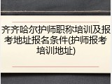 齐齐哈尔护师职称培训及报考地址报名条件(护师报考培训地址)