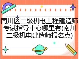 南川区二级机电工程建造师考试指导中心哪里有(南川二级机电建造师报名点)