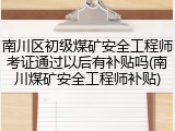 南川区初级煤矿安全工程师考证通过以后有补贴吗(南川煤矿安全工程师补贴)