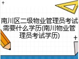 南川区二级物业管理员考试需要什么学历(南川物业管理员考试学历)