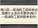 南川区一级消防工程师考试需要什么条件及要求(南川一级消防工程师报考条件)
