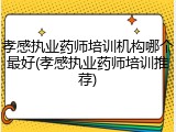 孝感执业药师培训机构哪个最好(孝感执业药师培训推荐)