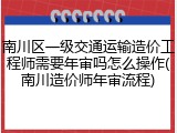 南川区一级交通运输造价工程师需要年审吗怎么操作(南川造价师年审流程)