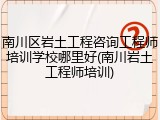 南川区岩土工程咨询工程师培训学校哪里好(南川岩土工程师培训)
