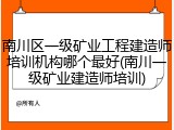 南川区一级矿业工程建造师培训机构哪个最好(南川一级矿业建造师培训)