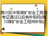 南川区中级煤矿安全工程师考证通过以后有补贴吗(南川煤矿安全工程师补贴)