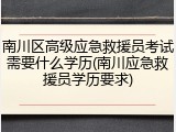 南川区高级应急救援员考试需要什么学历(南川应急救援员学历要求)