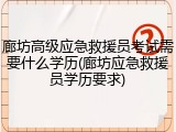 廊坊高级应急救援员考试需要什么学历(廊坊应急救援员学历要求)
