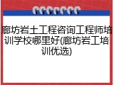 廊坊岩土工程咨询工程师培训学校哪里好(廊坊岩工培训优选)