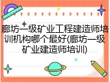 廊坊一级矿业工程建造师培训机构哪个最好(廊坊一级矿业建造师培训)