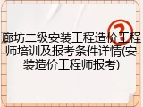 廊坊二级安装工程造价工程师培训及报考条件详情(安装造价工程师报考)