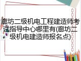 廊坊二级机电工程建造师考试指导中心哪里有(廊坊二级机电建造师报名点)