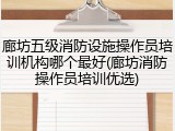 廊坊五级消防设施操作员培训机构哪个最好(廊坊消防操作员培训优选)