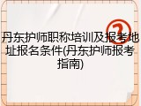丹东护师职称培训及报考地址报名条件(丹东护师报考指南)