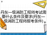 丹东一级消防工程师考试需要什么条件及要求(丹东一级消防工程师报考条件)