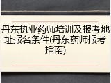 丹东执业药师培训及报考地址报名条件(丹东药师报考指南)