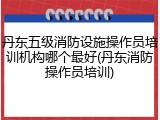 丹东五级消防设施操作员培训机构哪个最好(丹东消防操作员培训)