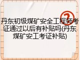 丹东初级煤矿安全工程师考证通过以后有补贴吗(丹东煤矿安工考证补贴)