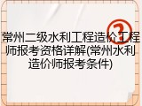 常州二级水利工程造价工程师报考资格详解(常州水利造价师报考条件)
