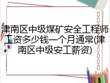 津南区中级煤矿安全工程师工资多少钱一个月通常(津南区中级安工薪资)