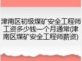 津南区初级煤矿安全工程师工资多少钱一个月通常(津南区煤矿安全工程师薪资)