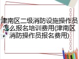 津南区二级消防设施操作员怎么报名培训费用(津南区消防操作员报名费用)