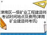 津南区一级矿业工程建造师考试时间地点及费用(津南矿业建造师考讯)