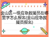 金山区一级应急救援员在哪里学怎么报名(金山应急救援员报名)