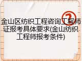 金山区纺织工程咨询工程师证报考具体要求(金山纺织工程师报考条件)