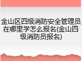 金山区四级消防安全管理员在哪里学怎么报名(金山四级消防员报名)