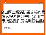 金山区二级消防设施操作员怎么报名培训费用(金山二级消防操作员培训报名费)