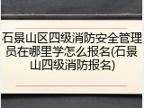 石景山区四级消防安全管理员在哪里学怎么报名(石景山四级消防报名)