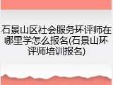 石景山区社会服务环评师在哪里学怎么报名(石景山环评师培训报名)
