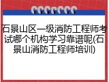 石景山区一级消防工程师考试哪个机构学习靠谱呢(石景山消防工程师培训)