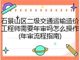 石景山区二级交通运输造价工程师需要年审吗怎么操作(年审流程指南)