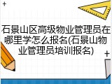 石景山区高级物业管理员在哪里学怎么报名(石景山物业管理员培训报名)
