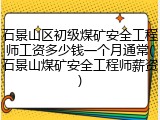 石景山区初级煤矿安全工程师工资多少钱一个月通常(石景山煤矿安全工程师薪资)