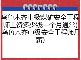 乌鲁木齐中级煤矿安全工程师工资多少钱一个月通常(乌鲁木齐中级安全工程师月薪)