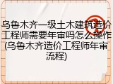 乌鲁木齐一级土木建筑造价工程师需要年审吗怎么操作(乌鲁木齐造价工程师年审流程)