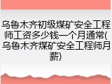 乌鲁木齐初级煤矿安全工程师工资多少钱一个月通常(乌鲁木齐煤矿安全工程师月薪)