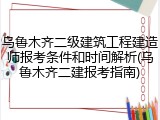 乌鲁木齐二级建筑工程建造师报考条件和时间解析(乌鲁木齐二建报考指南)